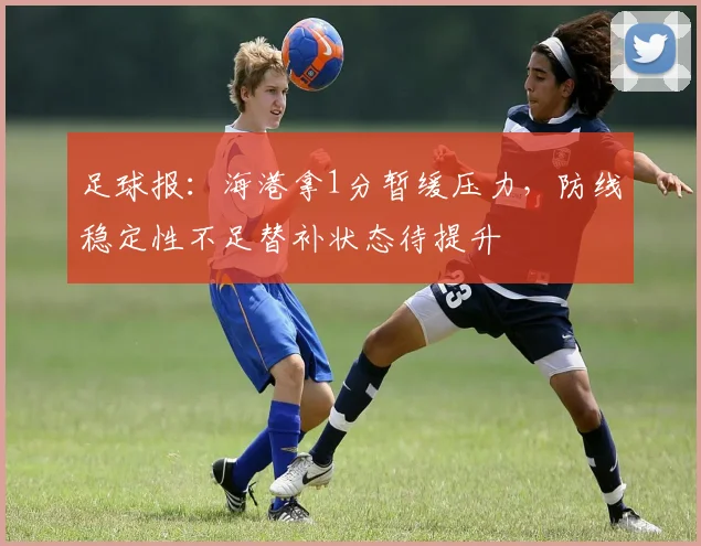 足球报：海港拿1分暂缓压力，防线稳定性不足替补状态待提升