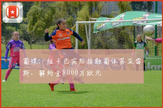 葡媒：纽卡已实际接触葡体苏亚雷斯，解约金8000万欧元