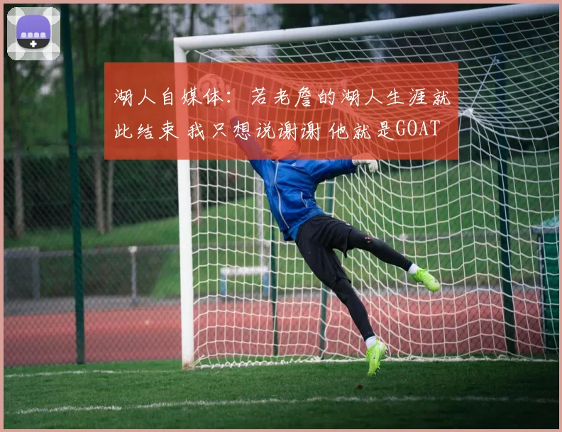 湖人自媒体：若老詹的湖人生涯就此结束 我只想说谢谢 他就是GOAT