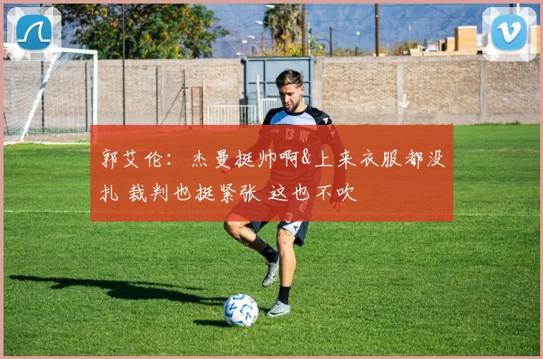 郭艾伦：杰曼挺帅啊&上来衣服都没扎 裁判也挺紧张 这也不吹