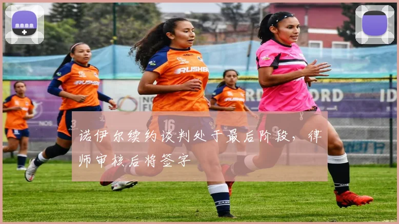 诺伊尔续约谈判处于最后阶段，律师审核后将签字